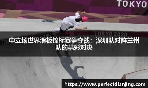中立场世界滑板锦标赛争夺战：深圳队对阵兰州队的精彩对决